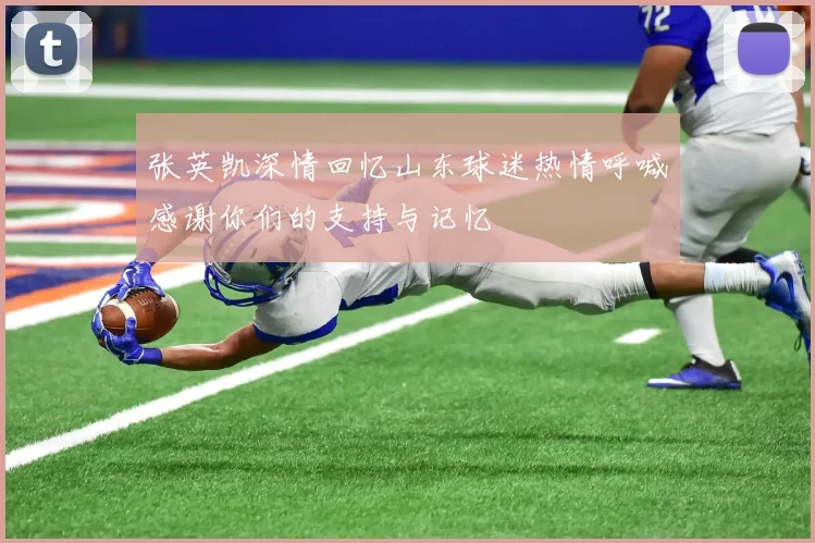 张英凯深情回忆山东球迷热情呼喊感谢你们的支持与记忆