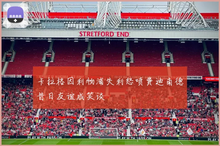 卡拉格因利物浦失利怒喷费迪南德昔日友谊成笑谈