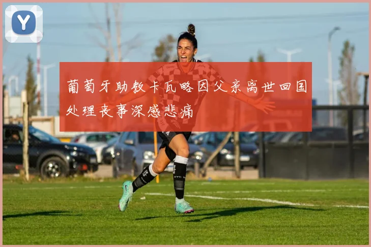 葡萄牙助教卡瓦略因父亲离世回国处理丧事深感悲痛