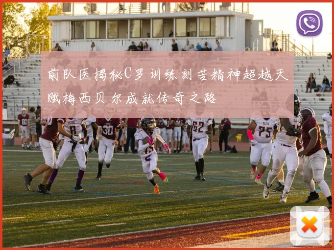 前队医揭秘C罗训练刻苦精神超越天赋梅西贝尔成就传奇之路