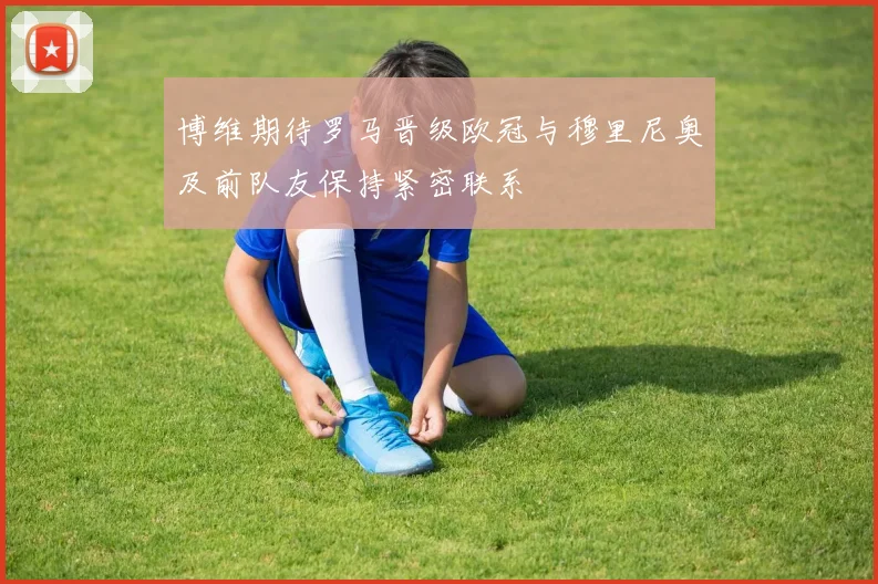 博维期待罗马晋级欧冠与穆里尼奥及前队友保持紧密联系