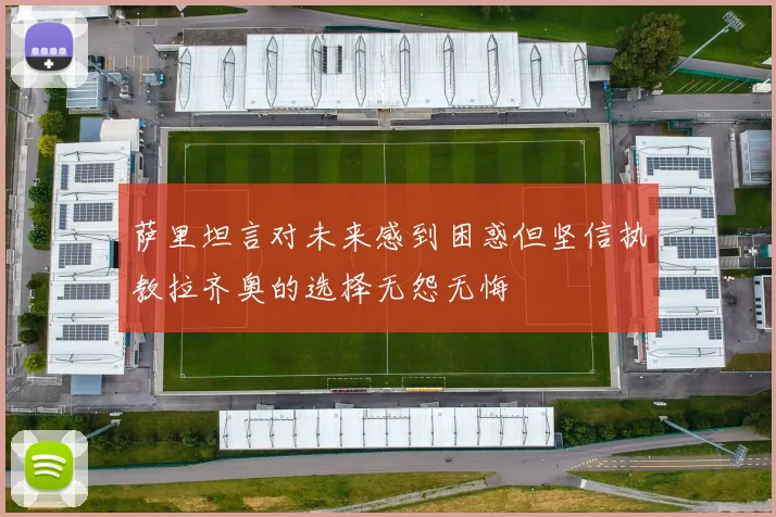 萨里坦言对未来感到困惑但坚信执教拉齐奥的选择无怨无悔