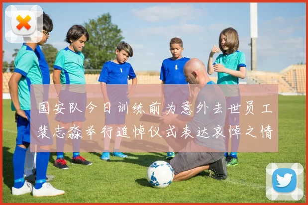 国安队今日训练前为意外去世员工裴志淼举行追悼仪式表达哀悼之情
