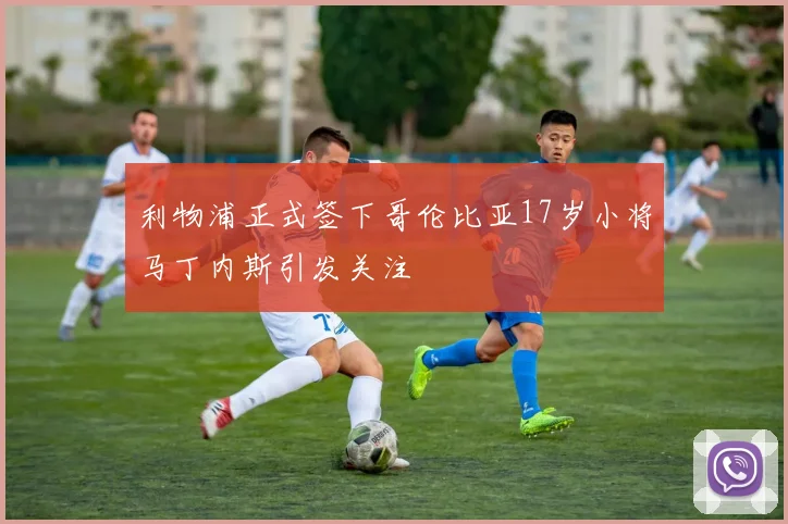 利物浦正式签下哥伦比亚17岁小将马丁内斯引发关注