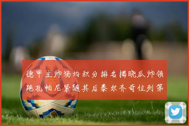 德甲主帅场均积分排名揭晓瓜帅领跑孔帕尼紧随其后泰尔齐奇位列第六