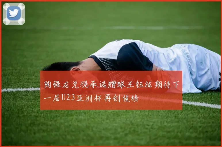 陶强龙兑现承诺赠球王钰栋期待下一届U23亚洲杯再创佳绩