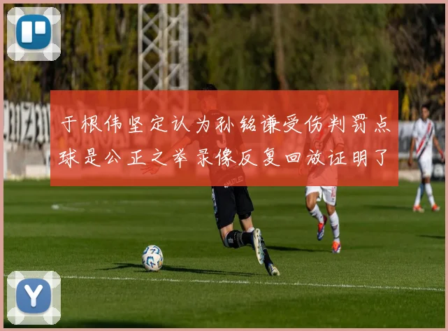 于根伟坚定认为孙铭谦受伤判罚点球是公正之举录像反复回放证明了这一点