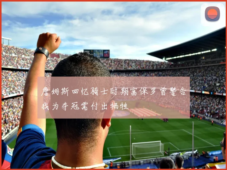 詹姆斯回忆骑士时期富保罗曾警告我为夺冠需付出牺牲