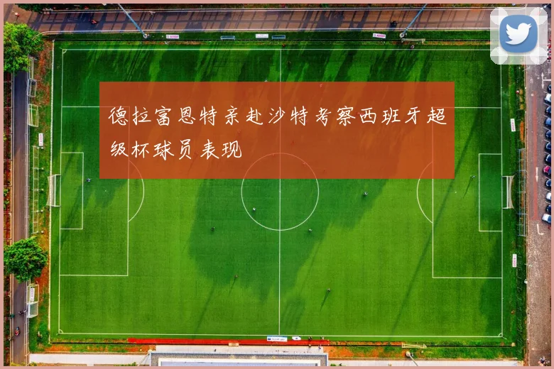 德拉富恩特亲赴沙特考察西班牙超级杯球员表现