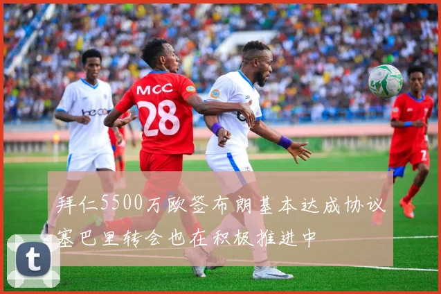 拜仁5500万欧签布朗基本达成协议塞巴里转会也在积极推进中