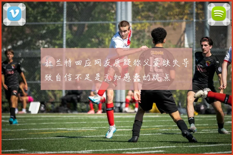 杜兰特回应网友质疑称父爱缺失导致自信不足是无知愚蠢的观点