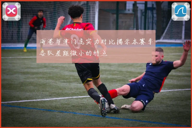 海港与津门虎实力对比揭示本赛季各队差距微小的特点