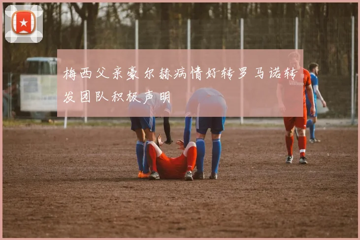 梅西父亲豪尔赫病情好转罗马诺转发团队积极声明