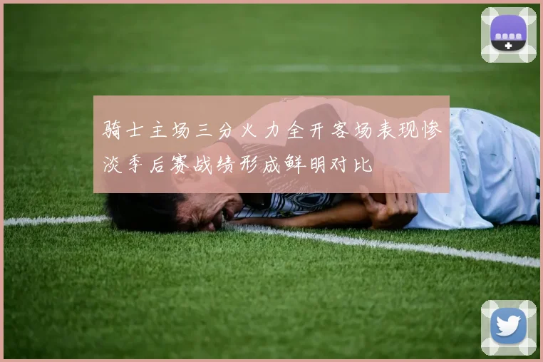 骑士主场三分火力全开客场表现惨淡季后赛战绩形成鲜明对比