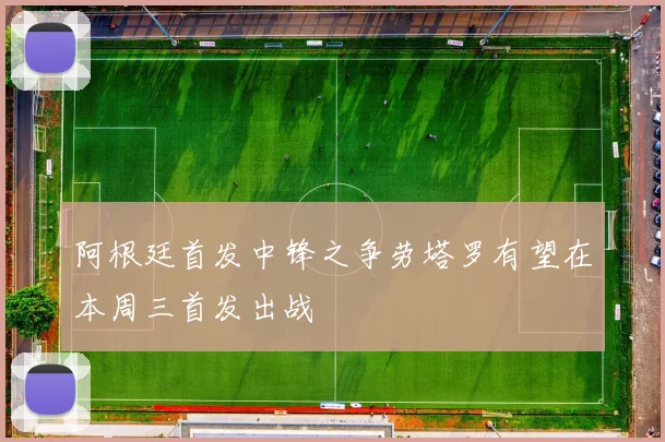 阿根廷首发中锋之争劳塔罗有望在本周三首发出战