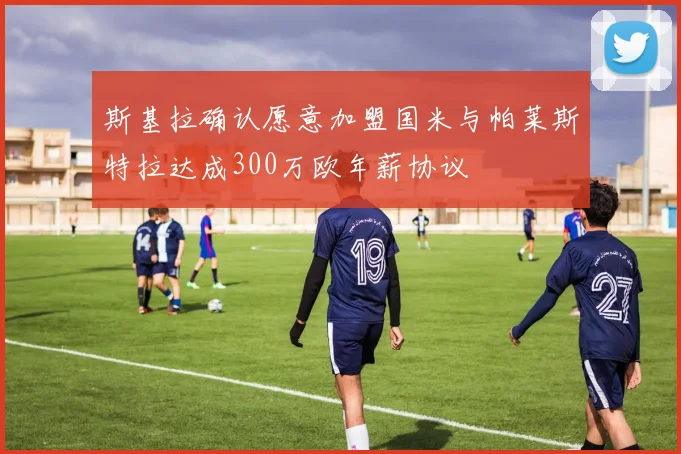 斯基拉确认愿意加盟国米与帕莱斯特拉达成300万欧年薪协议