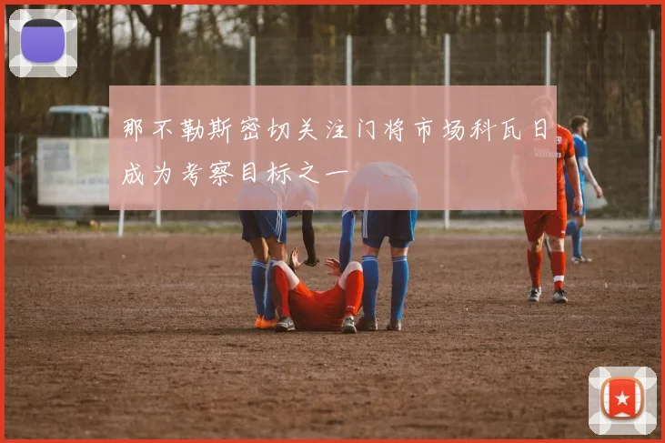 那不勒斯密切关注门将市场科瓦日成为考察目标之一