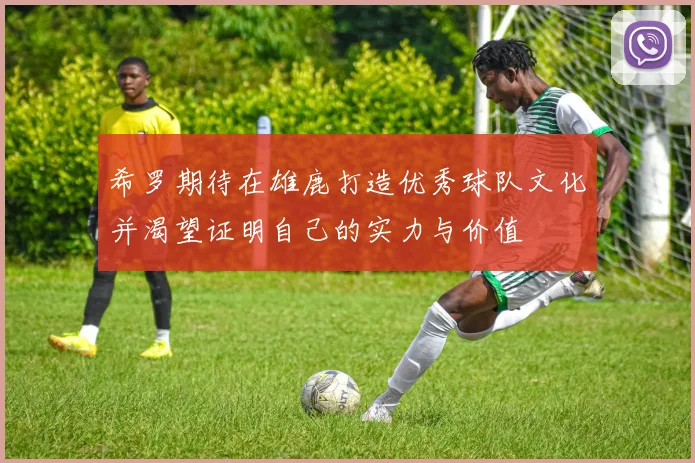 希罗期待在雄鹿打造优秀球队文化并渴望证明自己的实力与价值