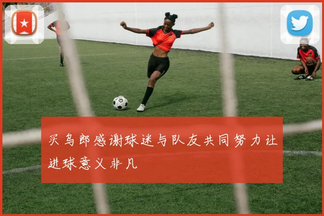 买乌郎感谢球迷与队友共同努力让进球意义非凡